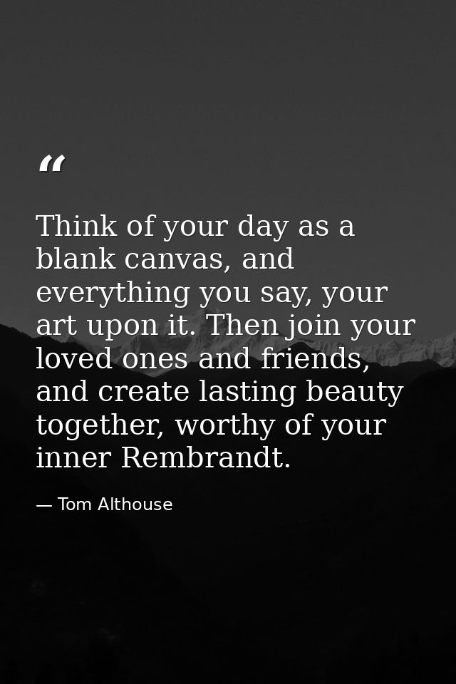 Think of your day as a blank canvas, and everything you say, your art upon it. Then join your loved ones and friends, an — Tom Althouse