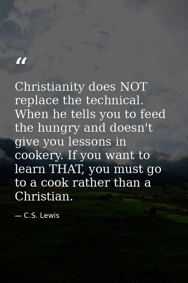 Christianity does NOT replace the technical. When he tells you to feed the hungry and doesn't give you lessons in cooker — C.S. Lewis