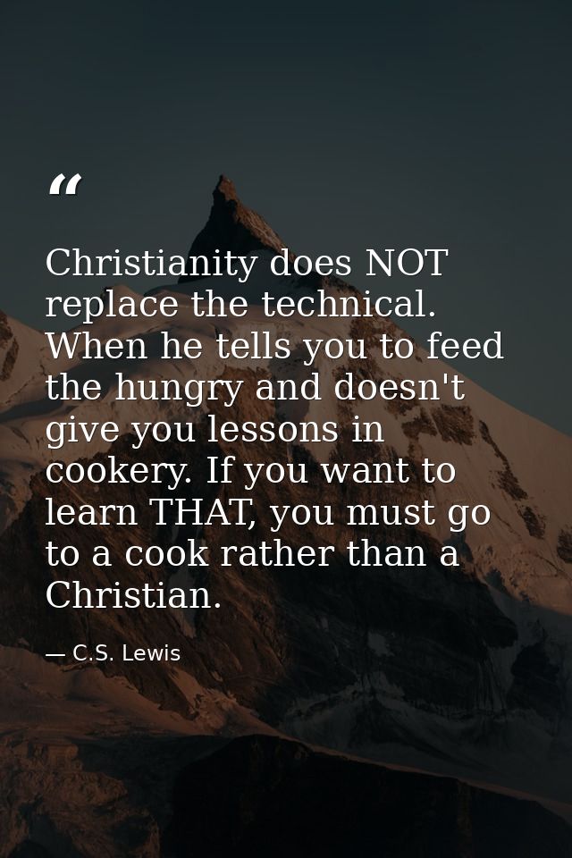 Christianity does NOT replace the technical. When he tells you to feed the hungry and doesn't give you lessons in cooker — C.S. Lewis
