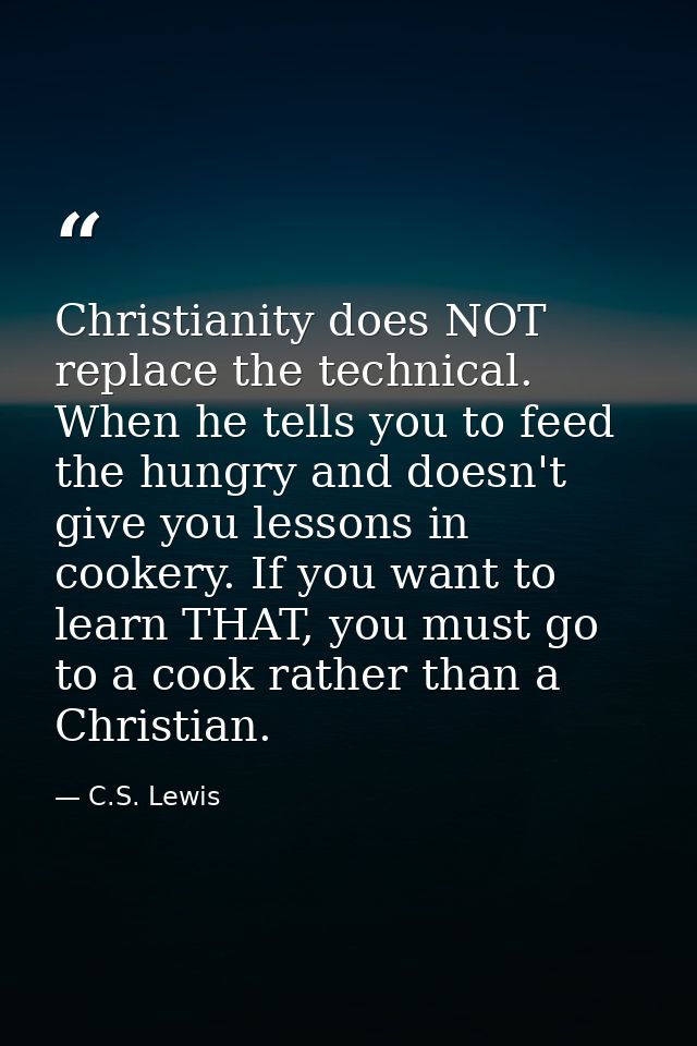 Christianity does NOT replace the technical. When he tells you to feed the hungry and doesn't give you lessons in cooker — C.S. Lewis