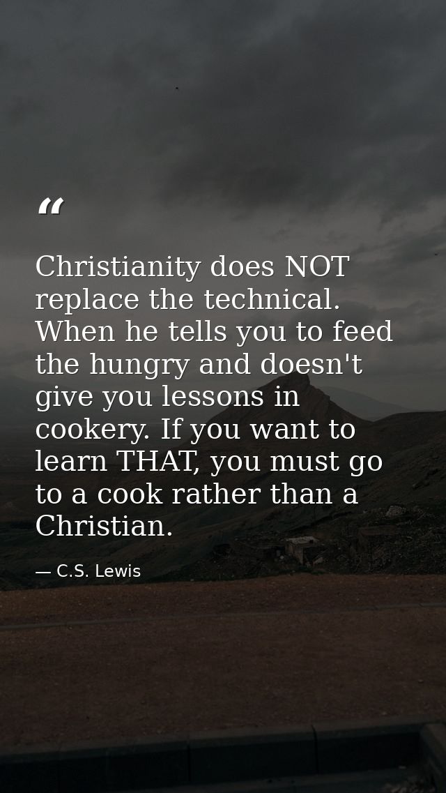Christianity does NOT replace the technical. When he tells you to feed the hungry and doesn't give you lessons in cooker — C.S. Lewis