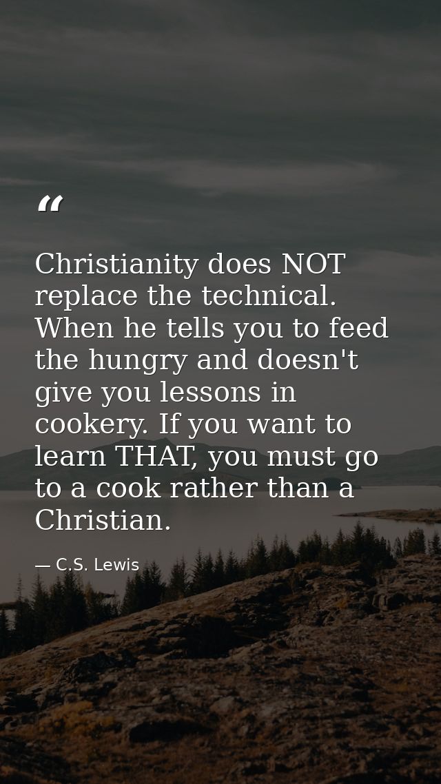 Christianity does NOT replace the technical. When he tells you to feed the hungry and doesn't give you lessons in cooker — C.S. Lewis