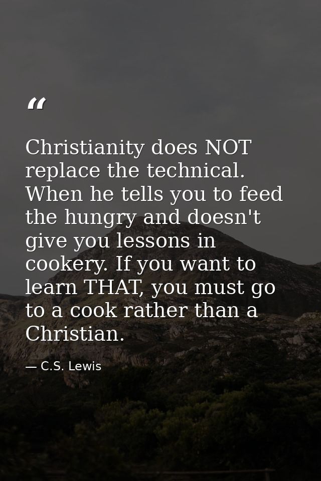 Christianity does NOT replace the technical. When he tells you to feed the hungry and doesn't give you lessons in cooker — C.S. Lewis