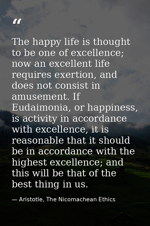 The happy life is thought to be one of excellence; now an excellent life requires exertion, and does not consist in amus — Aristotle, The Nicomachean Ethics