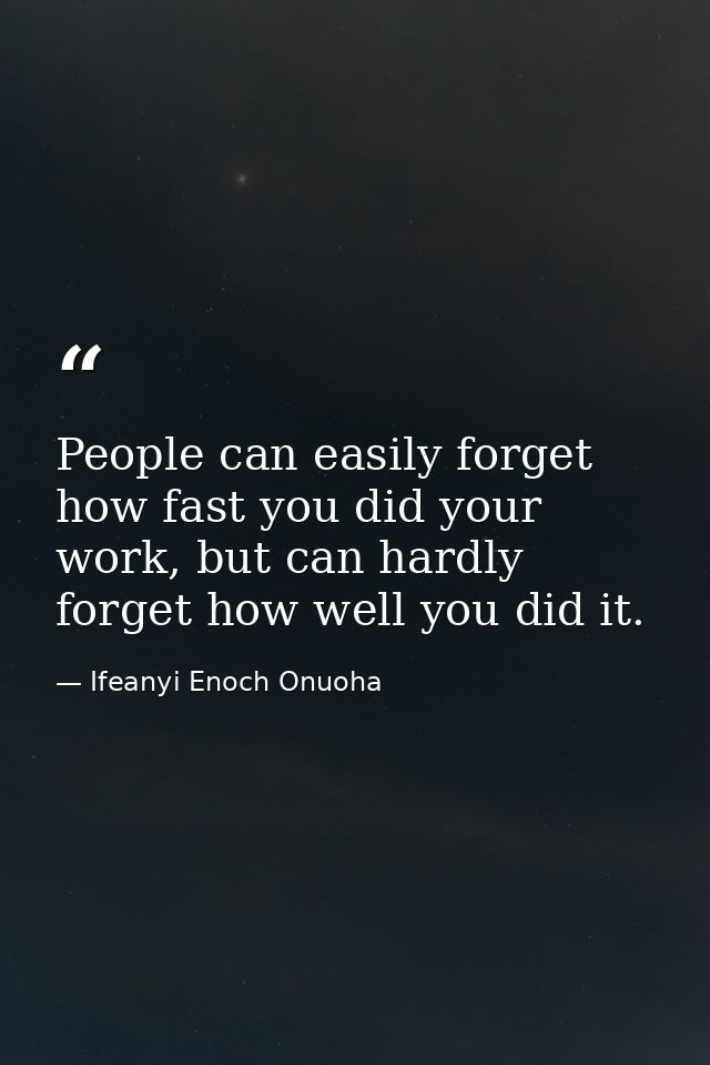 People can easily forget how fast you did your work, but can hardly forget how well you did it. — Ifeanyi Enoch Onuoha