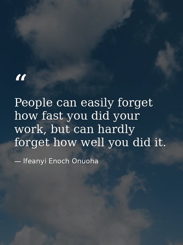People can easily forget how fast you did your work, but can hardly forget how well you did it. — Ifeanyi Enoch Onuoha