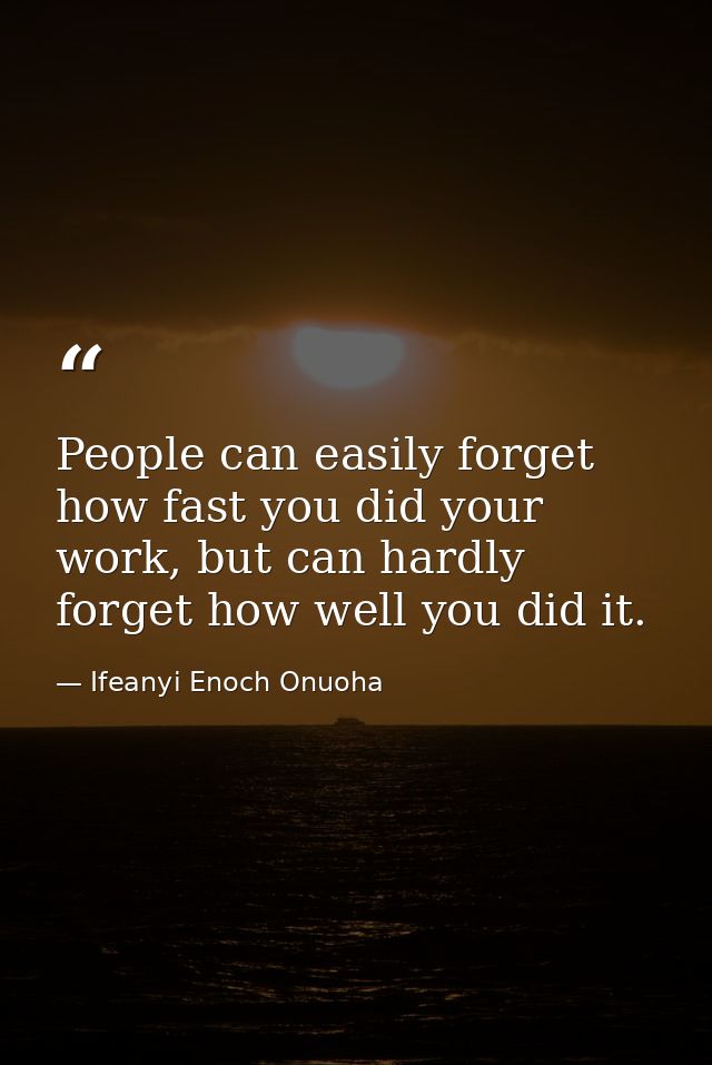 People can easily forget how fast you did your work, but can hardly forget how well you did it. — Ifeanyi Enoch Onuoha