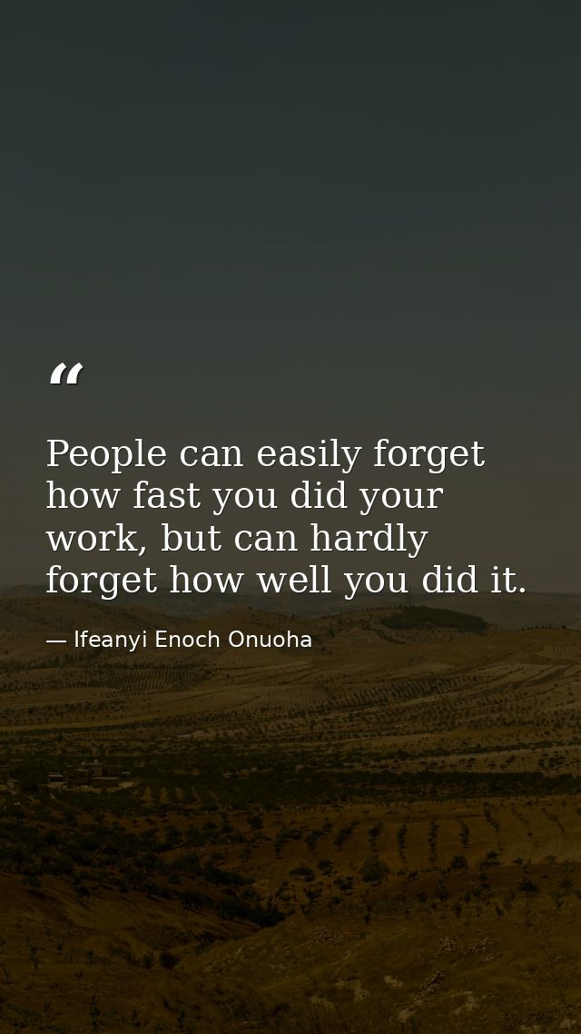 People can easily forget how fast you did your work, but can hardly forget how well you did it. — Ifeanyi Enoch Onuoha