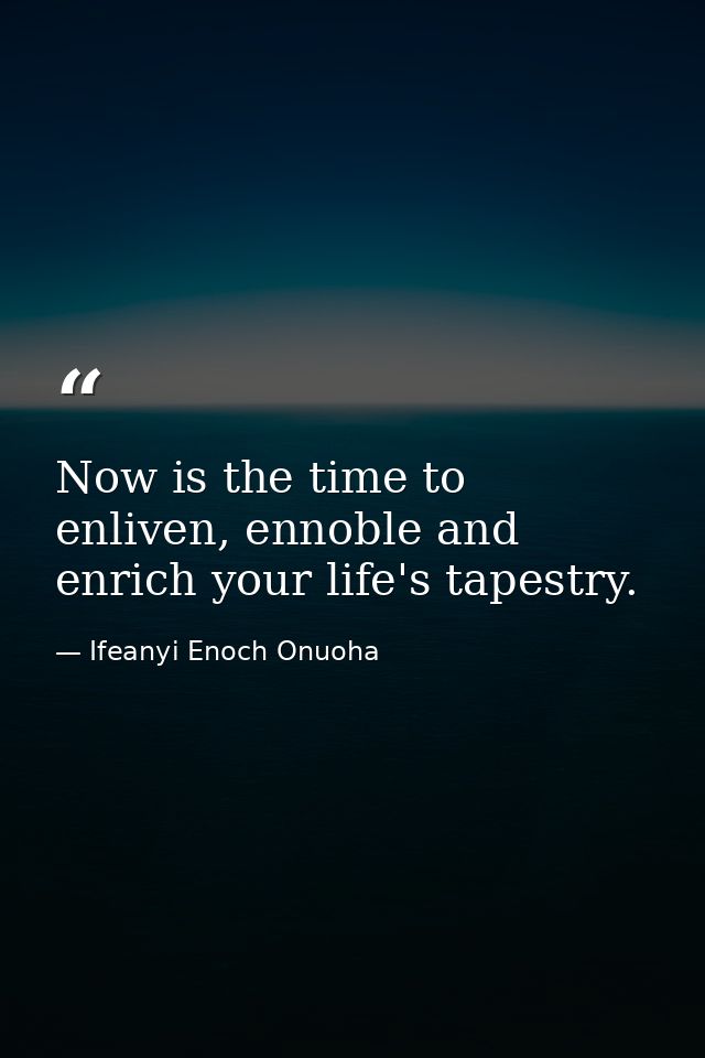 Now is the time to enliven, ennoble and enrich your life's tapestry. — Ifeanyi Enoch Onuoha