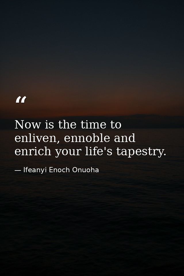 Now is the time to enliven, ennoble and enrich your life's tapestry. — Ifeanyi Enoch Onuoha