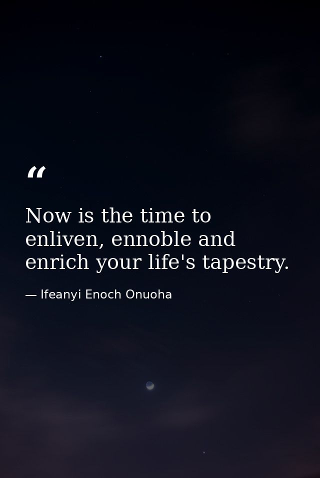 Now is the time to enliven, ennoble and enrich your life's tapestry. — Ifeanyi Enoch Onuoha