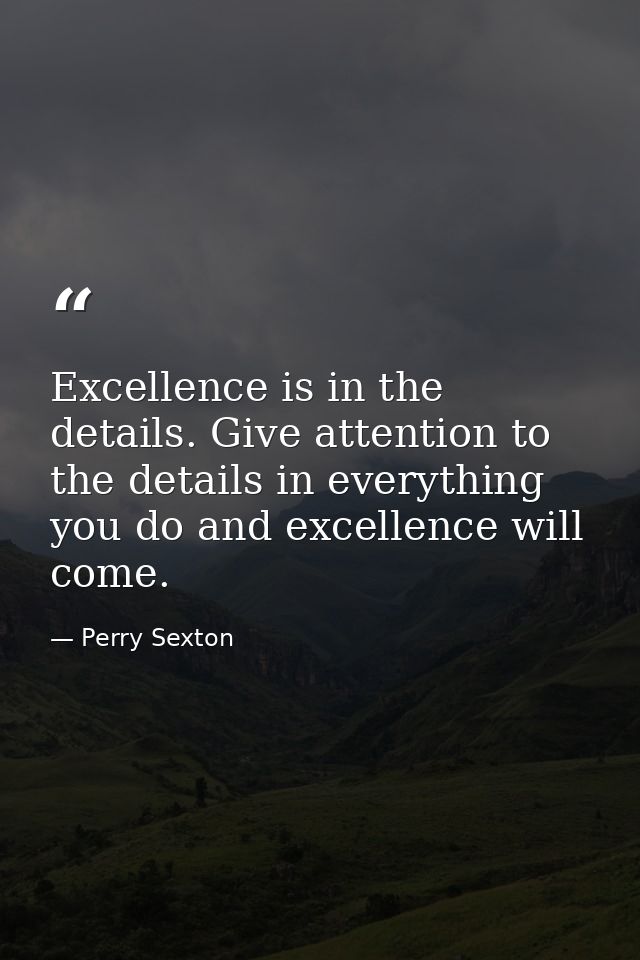 Excellence is in the details. Give attention to the details in everything you do and excellence will come. — Perry Sexton