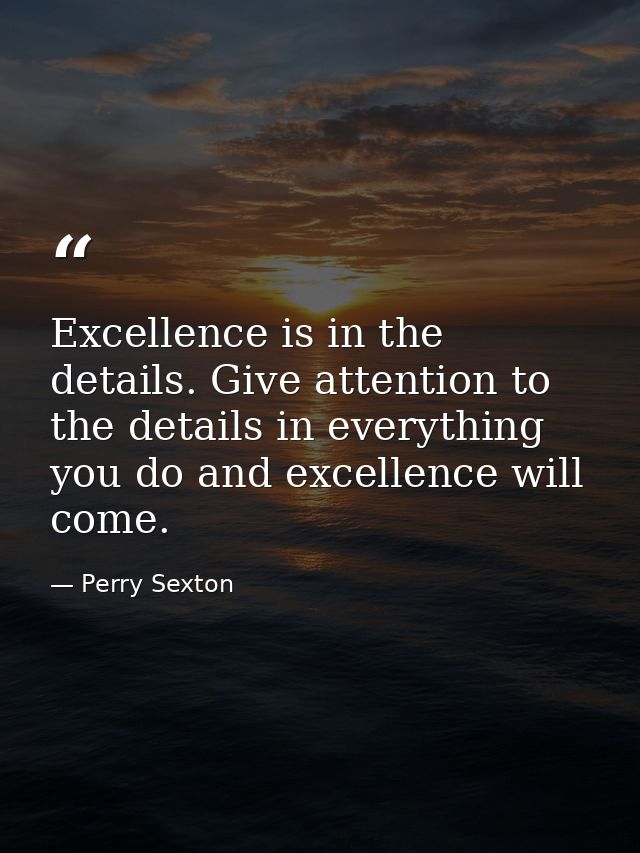 Excellence is in the details. Give attention to the details in everything you do and excellence will come. — Perry Sexton