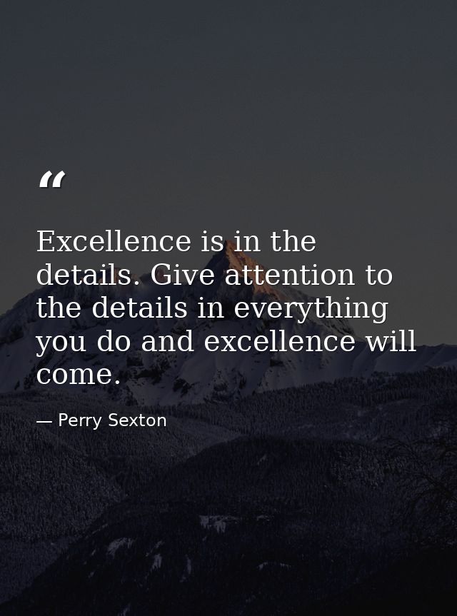 Excellence is in the details. Give attention to the details in everything you do and excellence will come. — Perry Sexton