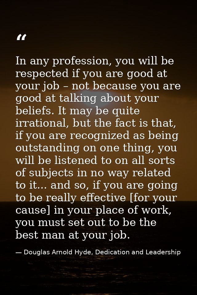 In any profession, you will be respected if you are good at your job – not because you are good at talking about your be — Douglas Arnold Hyde, Dedication and Leadership