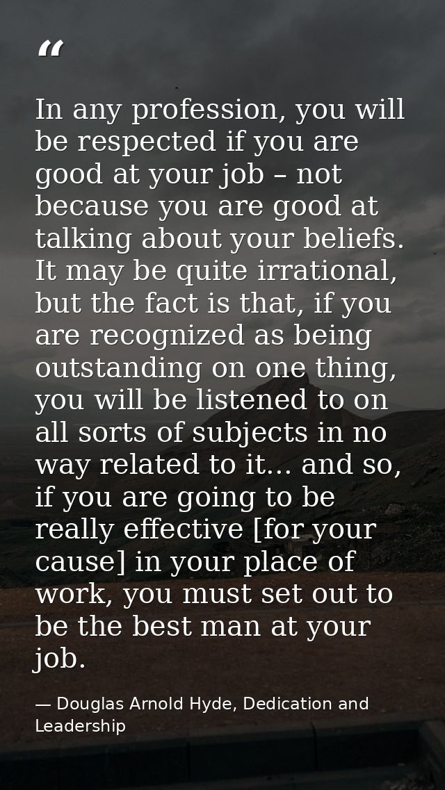 In any profession, you will be respected if you are good at your job – not because you are good at talking about your be — Douglas Arnold Hyde, Dedication and Leadership