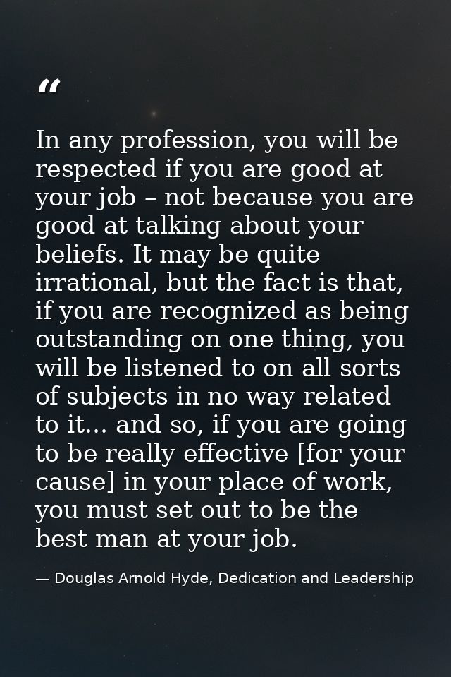 In any profession, you will be respected if you are good at your job – not because you are good at talking about your be — Douglas Arnold Hyde, Dedication and Leadership