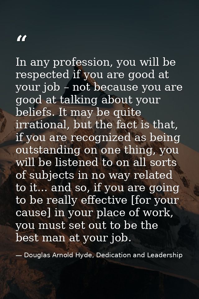 In any profession, you will be respected if you are good at your job – not because you are good at talking about your be — Douglas Arnold Hyde, Dedication and Leadership