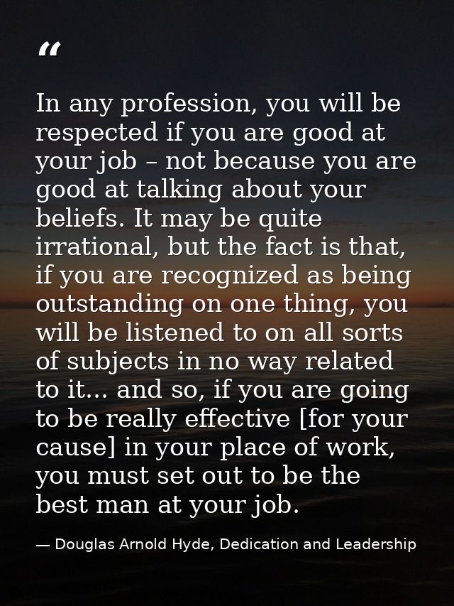 In any profession, you will be respected if you are good at your job – not because you are good at talking about your be — Douglas Arnold Hyde, Dedication and Leadership