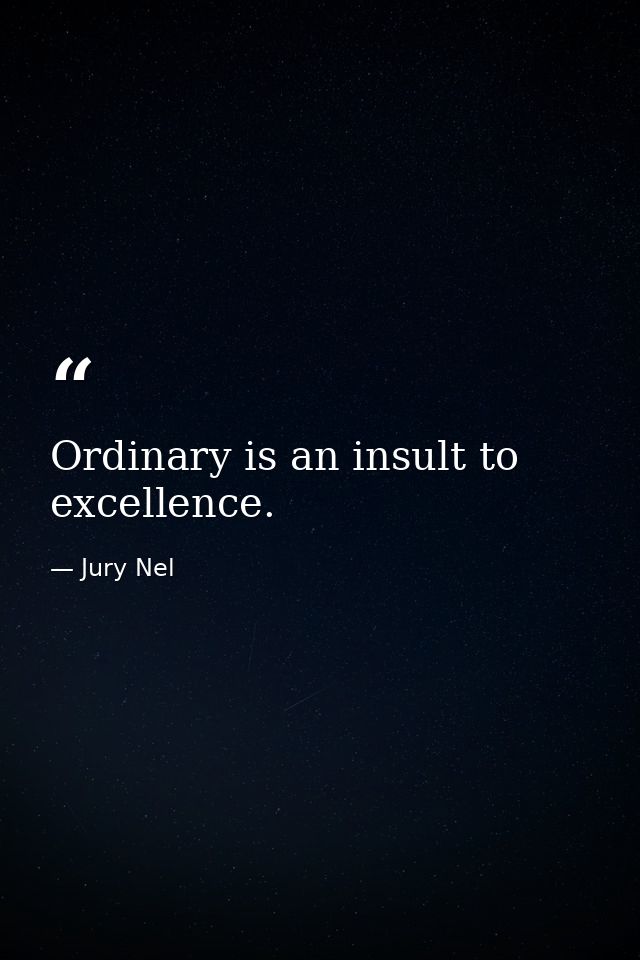 Ordinary is an insult to excellence. — Jury Nel