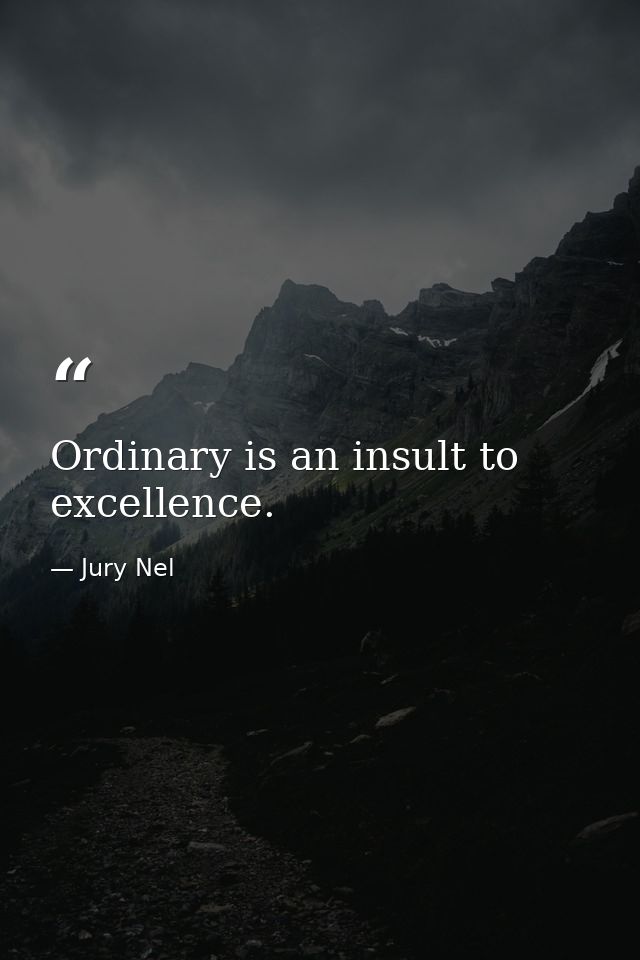 Ordinary is an insult to excellence. — Jury Nel