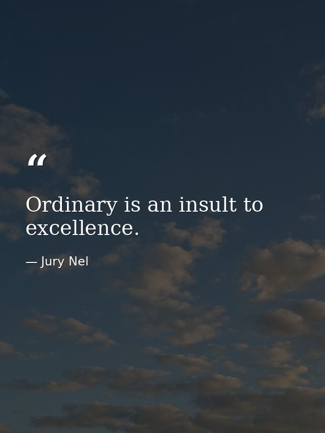 Ordinary is an insult to excellence. — Jury Nel