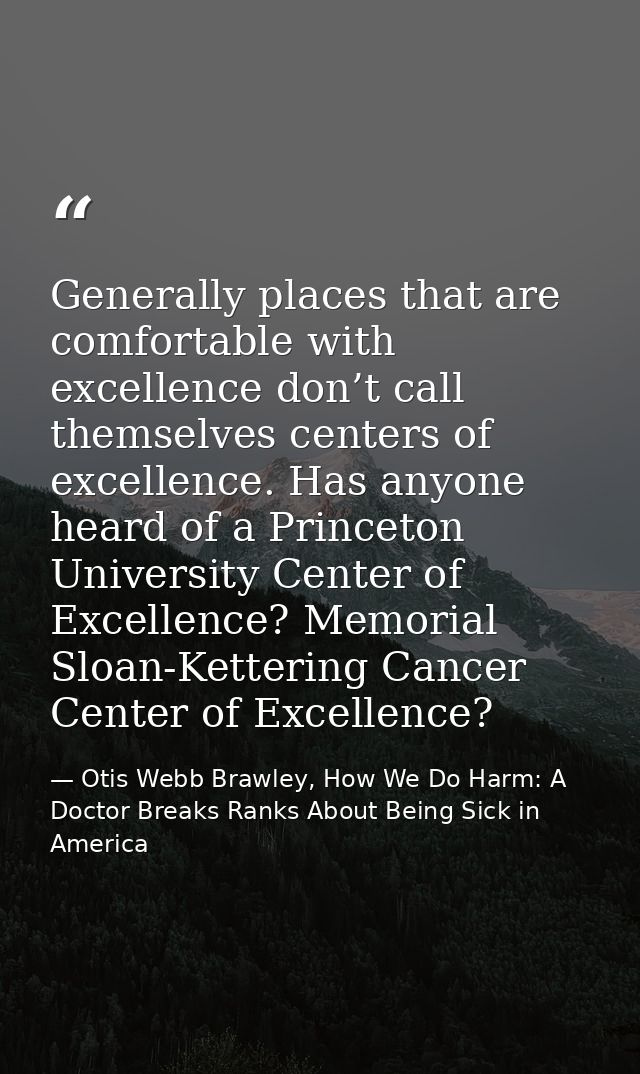 Generally places that are comfortable with excellence don’t call themselves centers of excellence. Has anyone heard of a — Otis Webb Brawley, How We Do Harm: A Doctor Breaks Ranks About Being Sick in America