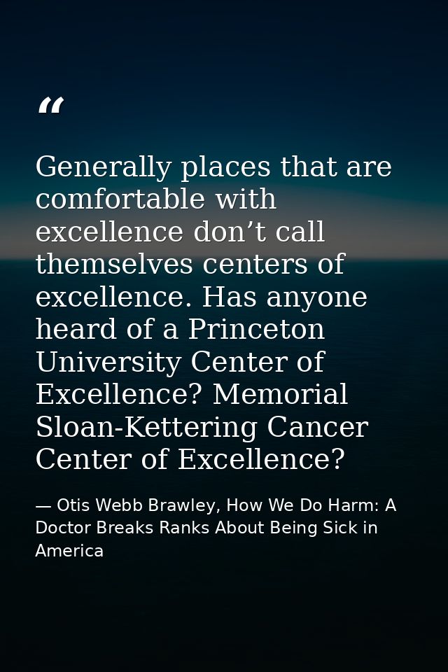 Generally places that are comfortable with excellence don’t call themselves centers of excellence. Has anyone heard of a — Otis Webb Brawley, How We Do Harm: A Doctor Breaks Ranks About Being Sick in America