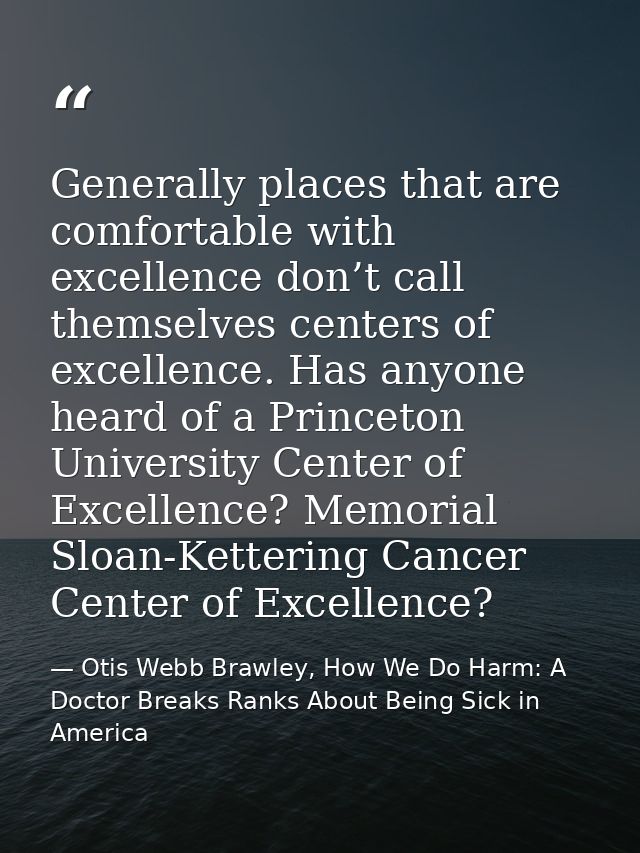 Generally places that are comfortable with excellence don’t call themselves centers of excellence. Has anyone heard of a — Otis Webb Brawley, How We Do Harm: A Doctor Breaks Ranks About Being Sick in America
