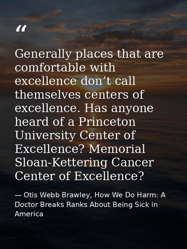 Generally places that are comfortable with excellence don’t call themselves centers of excellence. Has anyone heard of a — Otis Webb Brawley, How We Do Harm: A Doctor Breaks Ranks About Being Sick in America