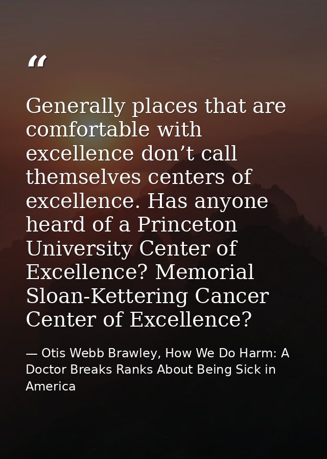Generally places that are comfortable with excellence don’t call themselves centers of excellence. Has anyone heard of a — Otis Webb Brawley, How We Do Harm: A Doctor Breaks Ranks About Being Sick in America