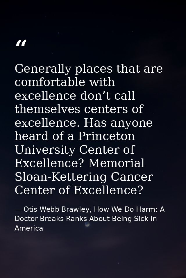 Generally places that are comfortable with excellence don’t call themselves centers of excellence. Has anyone heard of a — Otis Webb Brawley, How We Do Harm: A Doctor Breaks Ranks About Being Sick in America