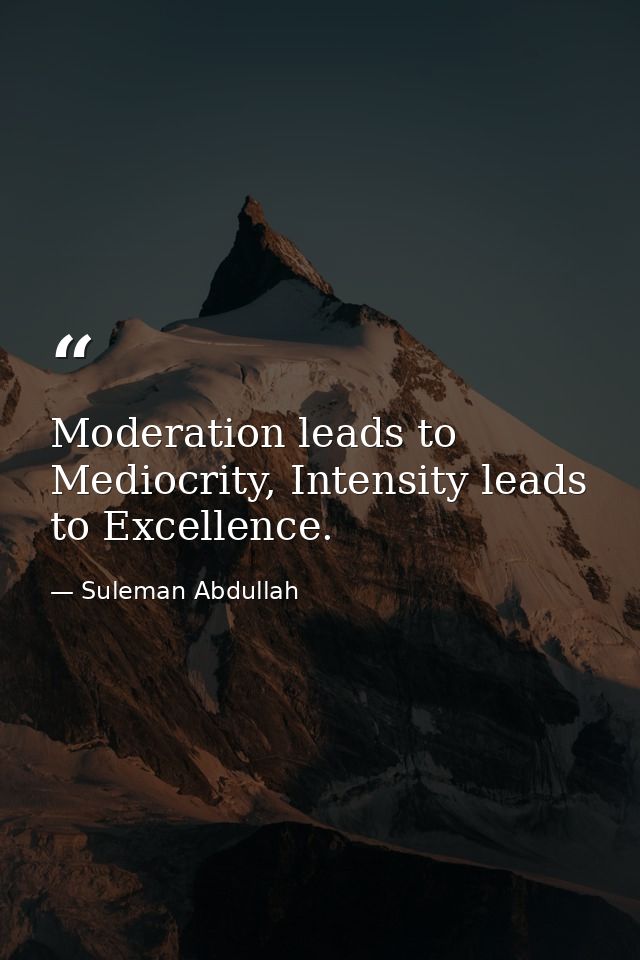 Moderation leads to Mediocrity, Intensity leads to Excellence. — Suleman Abdullah