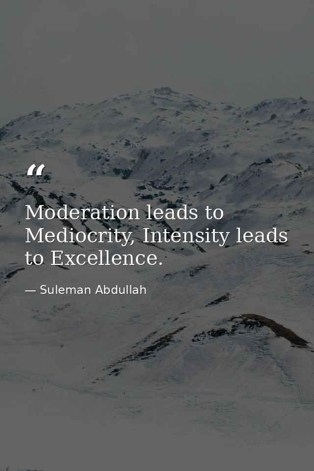 Moderation leads to Mediocrity, Intensity leads to Excellence. — Suleman Abdullah