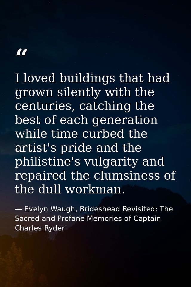 I loved buildings that had grown silently with the centuries, catching the best of each generation while time curbed the — Evelyn Waugh, Brideshead Revisited: The Sacred and Profane Memories of Captain Charles Ryder