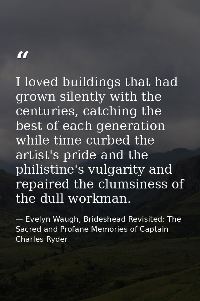 I loved buildings that had grown silently with the centuries, catching the best of each generation while time curbed the — Evelyn Waugh, Brideshead Revisited: The Sacred and Profane Memories of Captain Charles Ryder