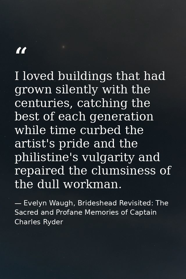 I loved buildings that had grown silently with the centuries, catching the best of each generation while time curbed the — Evelyn Waugh, Brideshead Revisited: The Sacred and Profane Memories of Captain Charles Ryder