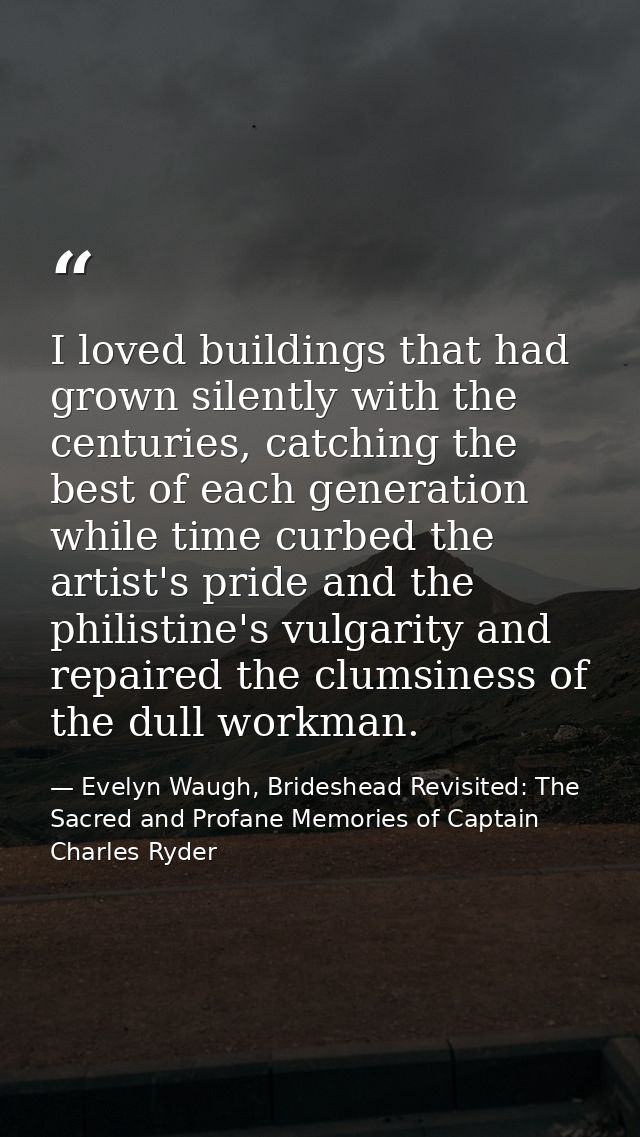 I loved buildings that had grown silently with the centuries, catching the best of each generation while time curbed the — Evelyn Waugh, Brideshead Revisited: The Sacred and Profane Memories of Captain Charles Ryder