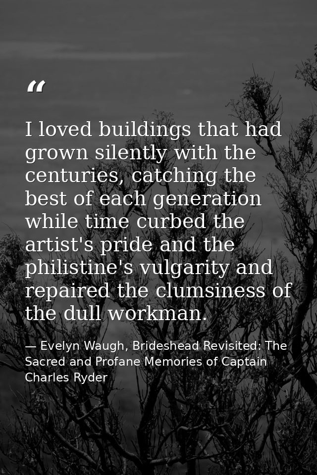 I loved buildings that had grown silently with the centuries, catching the best of each generation while time curbed the — Evelyn Waugh, Brideshead Revisited: The Sacred and Profane Memories of Captain Charles Ryder
