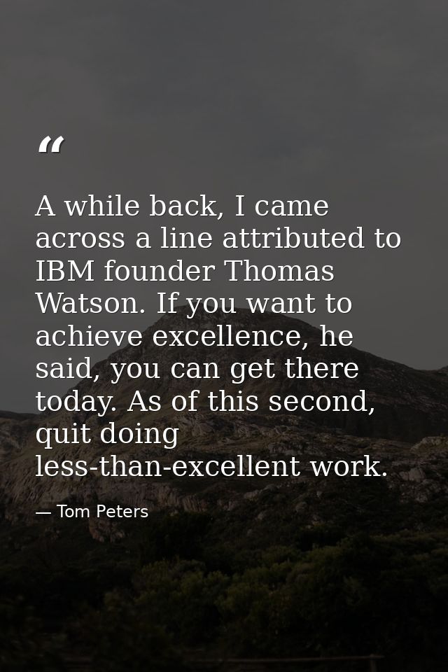 A while back, I came across a line attributed to IBM founder Thomas Watson. If you want to achieve excellence, he said,  — Tom Peters