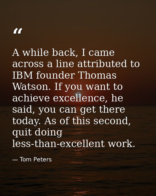 A while back, I came across a line attributed to IBM founder Thomas Watson. If you want to achieve excellence, he said,  — Tom Peters