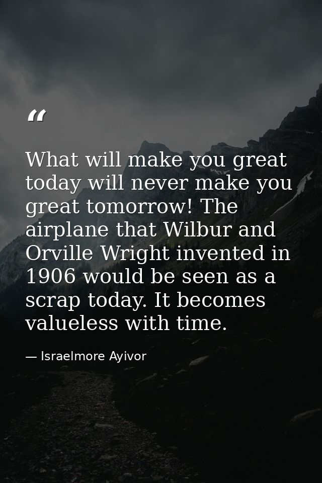 What will make you great today will never make you great tomorrow! The airplane that Wilbur and Orville Wright invented  — Israelmore Ayivor