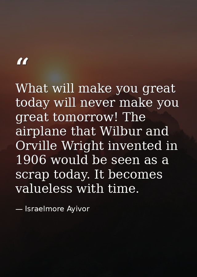 What will make you great today will never make you great tomorrow! The airplane that Wilbur and Orville Wright invented  — Israelmore Ayivor