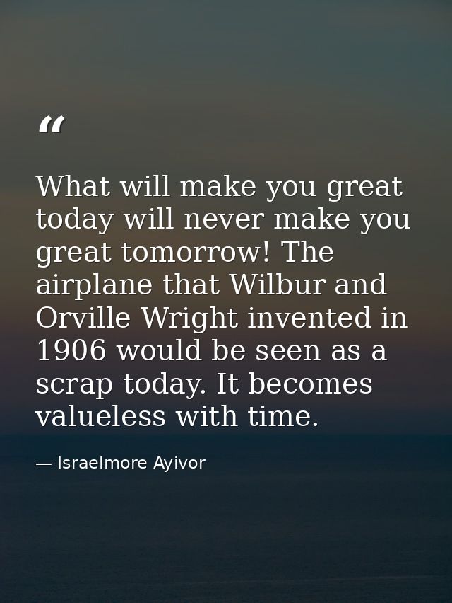 What will make you great today will never make you great tomorrow! The airplane that Wilbur and Orville Wright invented  — Israelmore Ayivor