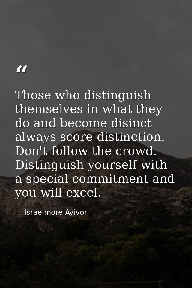Those who distinguish themselves in what they do and become disinct always score distinction. Don't follow the crowd. Di — Israelmore Ayivor