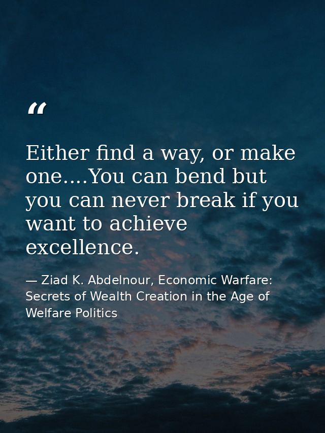 Either find a way, or make one....You can bend but you can never break if you want to achieve excellence. — Ziad K. Abdelnour, Economic Warfare: Secrets of Wealth Creation in the Age of Welfare Politics