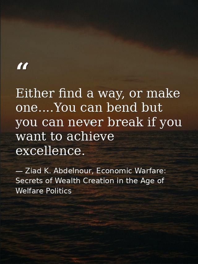 Either find a way, or make one....You can bend but you can never break if you want to achieve excellence. — Ziad K. Abdelnour, Economic Warfare: Secrets of Wealth Creation in the Age of Welfare Politics