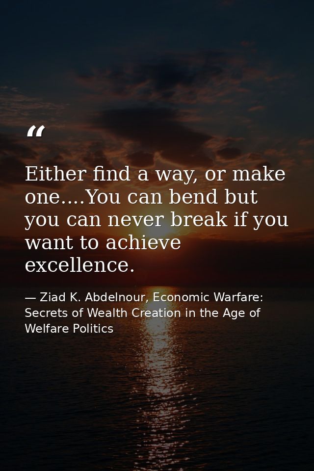 Either find a way, or make one....You can bend but you can never break if you want to achieve excellence. — Ziad K. Abdelnour, Economic Warfare: Secrets of Wealth Creation in the Age of Welfare Politics
