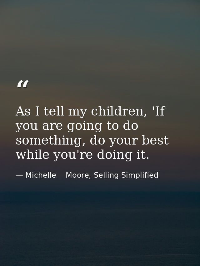 As I tell my children, 'If you are going to do something, do your best while you're doing it. — Michelle    Moore, Selling Simplified