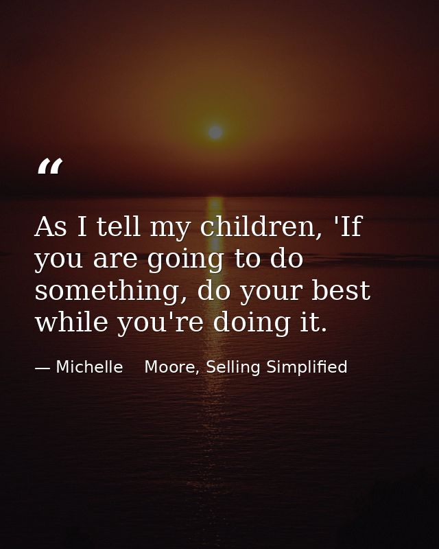 As I tell my children, 'If you are going to do something, do your best while you're doing it. — Michelle    Moore, Selling Simplified